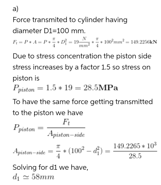 a) Force transmited to cylinder having diameter D1=100 mm. Ft= P* A=P* * D = 19 *** 100%mm² = 149.2256kN 7T N IT 4. mm2 4. Du