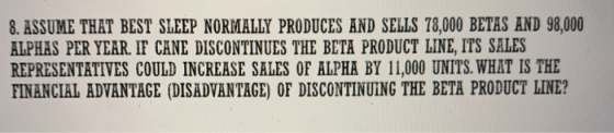 8. ASSUME THAT BEST SLEEP NORMALLY PRODUCES AND SELLS 78,000 BETAS AND 98,000 ALPHAS PER YEAR. IT CANE DISCONTINUES THE BETA