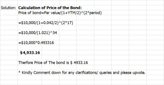 Solution: Calculation of Price of the Bond: Price of bond=Par value/(1+YTM/2)^(2*period) =$10,000/(1+0.042/2)^(2*17) =$10,000