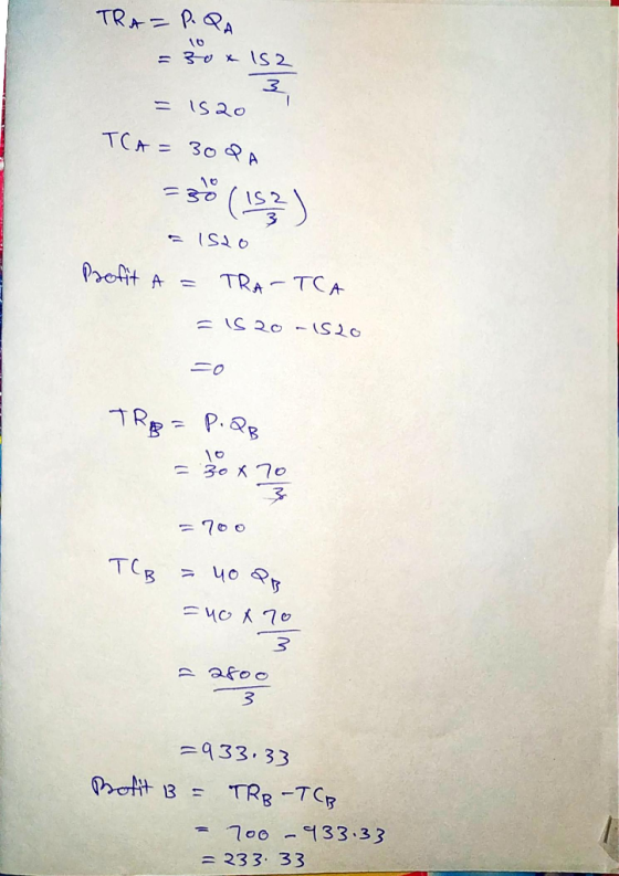 TRA= P.QA = 30 x 152 3 TCA = 30QA = 1520 Profit A = TRA-TCA = 15 20 -1520 =0 TRB = P.QB = 30x70 =700 TCB = 40 QB Fuo X 70 3 -