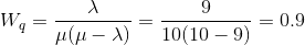 W_q = \frac{\lambda}{\mu (\mu - \lambda) } = \frac{9}{10(10-9)} = 0.9