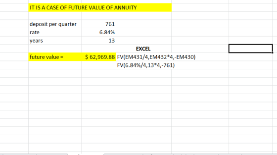 IT IS A CASE OF FUTURE VALUE OF ANNUITY deposit per quarter rate years 761 6.84% 13 EXCEL future value$ 62,969.88 FV(EM431/4,EM432*4,-EM430) FV(6.84%/4, 134,-761)
