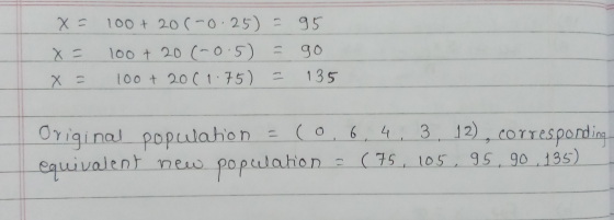 x= x= x = 100+ 20(-0.25) = 95 100 + 20 (-0.5) = go 100+ 20(1.750 = 135 Original population = co, 6, 4, 3, 12, corresponding e