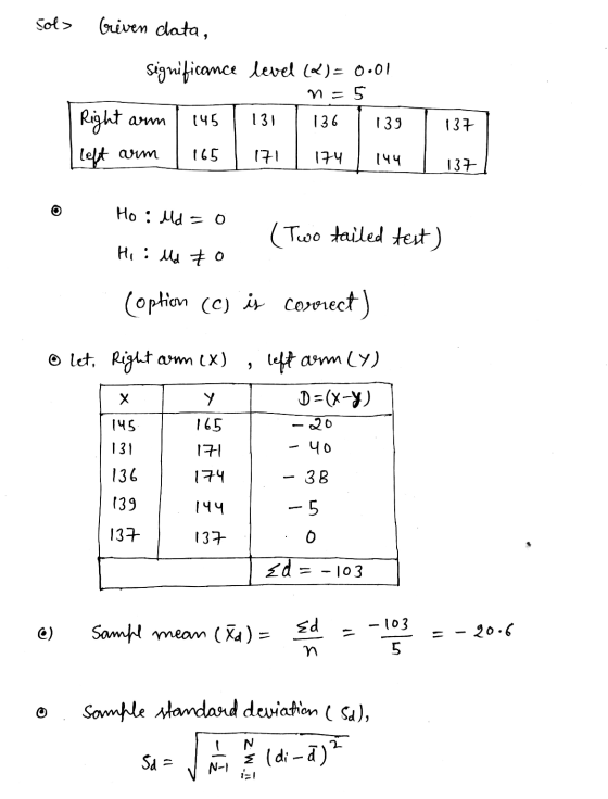 Sol> Griven data, Significance level = 0.01 n= 5 Right am 145 131 136 139 137 left arm 165 171 174 144 137 Ho: Md a O (Two ta