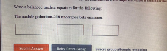 Write a balanced nuclear equation for the following: The nuclide polonium-218 undergoes beta emission Submit Answer Retry Ent