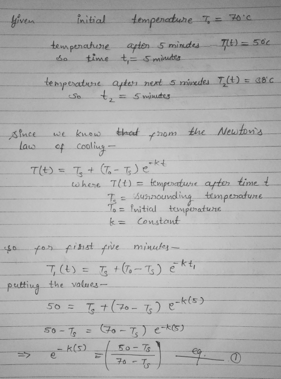 - initial temperature To = 70 c. temperature after 5 minutes - Tlt) = 500 so time t - 5 minutes temperature after next 5 misc