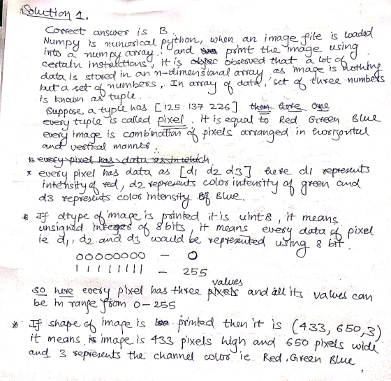 Solution Correct answer is B... Numpy is nuncerical python, when an image file is waded into a numpy array, and the print the