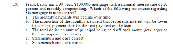 10. Frank Lewis has a 30-year, $100.000 mortgage with a nominal interest rate of 10 percent and monthly compounding. Which of