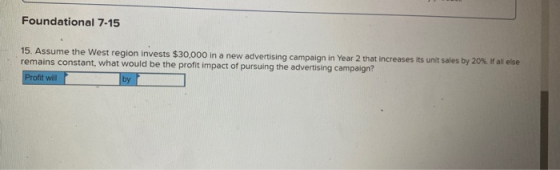 Foundational 7-15 15. Assume the West region invests $30,000 in a new advertising campaign in Year 2 that increases its unit