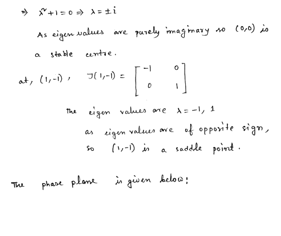 =+=0 X=Ii As eigen values are purely imagimary so so (0,0) is stable centre. O at, 11,-1), (1,-1) = 0 The eigen values are =-