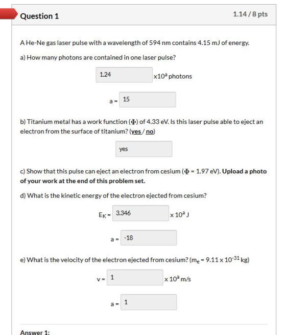 Question 1 1.14/8 pts A He-Ne gas laser pulse with a wavelength of 594 nm contains 4.15 m) of energy. a) How many photons are