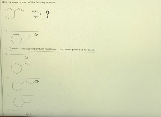 Give the major product of the following reaction. H2SO4 ? H20 Br There is no reaction under these conditions or the correct p