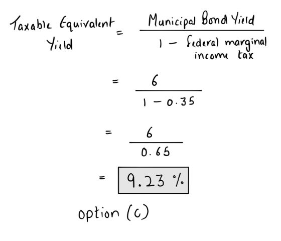 Taxable Equivalent Yield Municipal Bond Yield 1 - federal marginal income tax 1 -0.35 = 6 0.65 6.66 9.23% option (0)