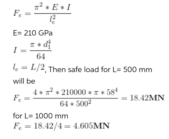 7 F * E * 1 12 e E= 210 GPa T*di I 64 le L/2, Then safe load for L= 500 mm will be 4* 7? * 210000 * 7 * 584 18.42MN 64 * 5002