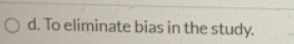 O d. To eliminate bias in the study.