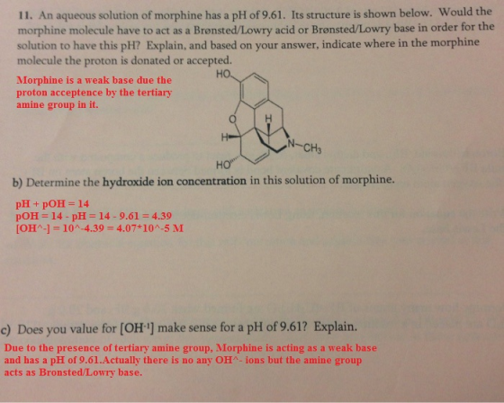11. An aqueous solution of morphine has a pH of 9.61. Its structure is shown below. Would the morphine molecule have to act a