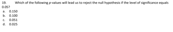 19. Which of the following p-values will lead us to reject the null hypothesis if the level of significance equals 0.05? a. 0.150 b. 0.100 c. 0.051 d. 0.025