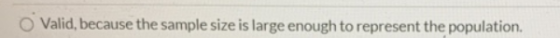 Valid, because the sample size is large enough to represent the population.