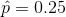 \hat{p}=0.25