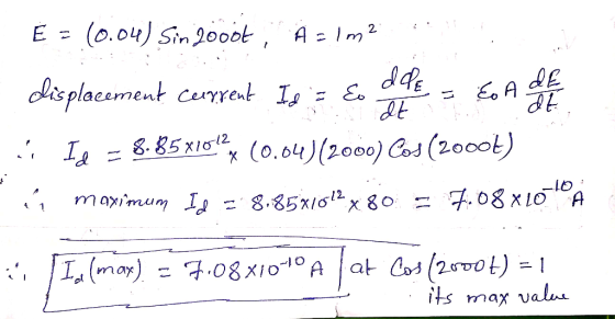 E = (0.04) Sin 200ot. A = 1 m 2 dde. displacement Current Id = E. de Eo It It 8.85x1012 ☆ (0.04)(2000) Cos (2000€) í maximum