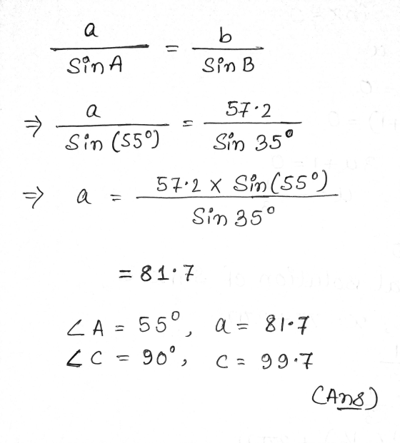 а b Sin A Sin B а 51.2 π Sin (559) Sim 35° -> а 57.2 x Sin (559) Sin 35° =81:7 a = 81-7 LA = 550 < c = 90°, c=99. CAns)