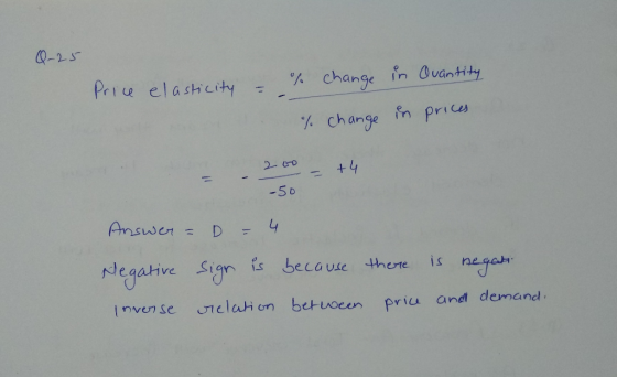 Q-25 Price elasticity = % change in Quantity % change in prices = -200 +4 -50 Answer = D = 4 Negative sign is because Inverse