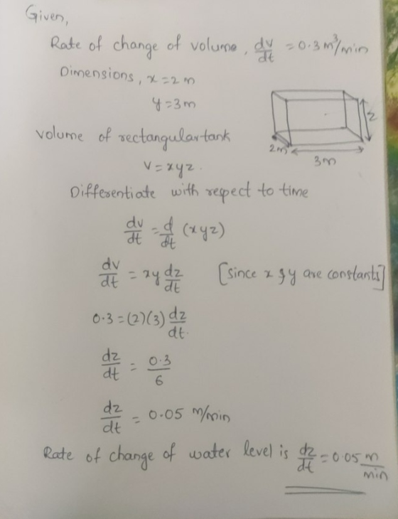 Given, Rate of change of volume dy = 0.3 m/ min Dimensions, x=20 y=3m 2 PO volume of rectangular tank a V=xyz Differentiate w