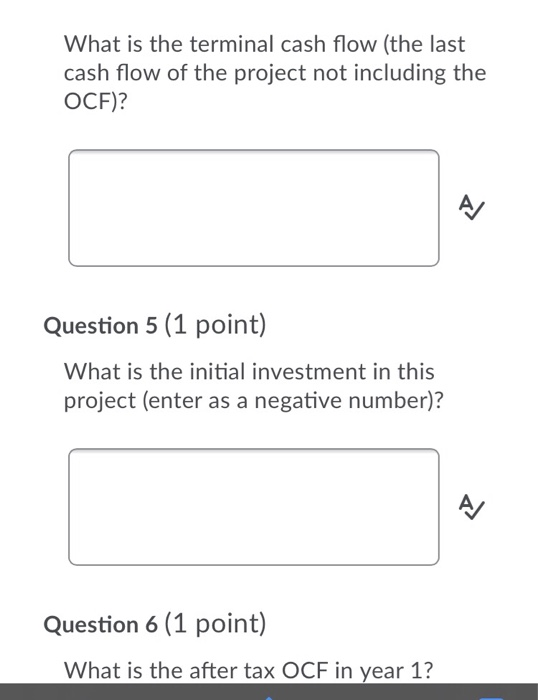 What is the terminal cash flow (the last cash flow of the project not including the OCF)? Question 5 (1 point) What is the in