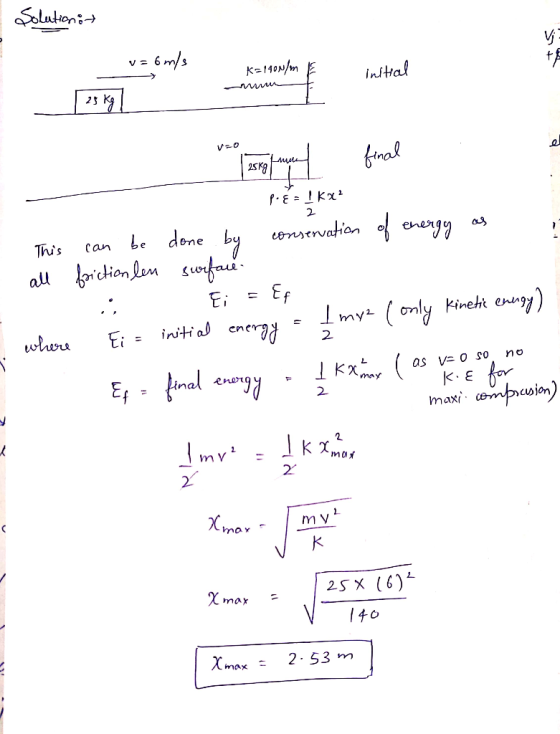 Solution: v = 6 m/s K=140N/m Initial as ng VO ang and final PE=IK 2 This all can be done by conservation of energy as i frict