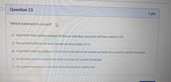 Question 13 1 pts Which statement is correct? A portfolio that contains at least 30 diverse individual securities will have a