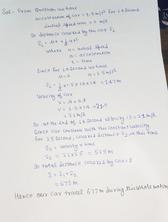 Sol- from Question we have acceleration of car=1.5 m/s2 for 14 second initial speed was =0 m/s So distance covered by this ca