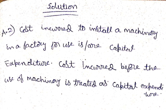 Solution 2) Cost incurred to install a machinery in a factory for use is are capital Expenditure cost incurred before the use