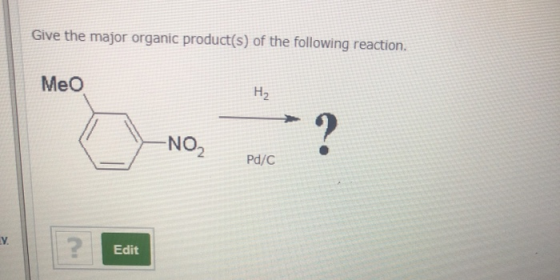 Give the major organic product(s) of the following reaction. Meo H2 NO2 ? Pd/C .. 2. Edit