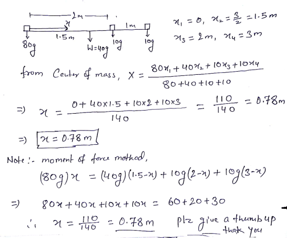 m, = 0, X2= =1.5m 713 = 2m, My=3m 1.5m W=409 log from Center of mass, x =3 804, +4072+ 10H3 +1004 80+40 +10 +10 . 110 =0.78m