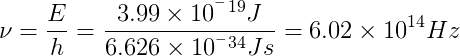 \nu =\frac{E}{h}=\frac{3.99 \times 10^^^{-19} J}{6.626 \times 10^^^{-34} Js }=6.02\times 10^{14} Hz