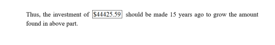 Thus, the investment of $44425.59 should be made 15 years ago to grow the amount found in above part.