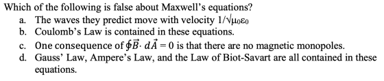 Which of the following is false about Maxwells equations? a. The waves they predict move with velocity 1/Vuoɛo b. Coulombs