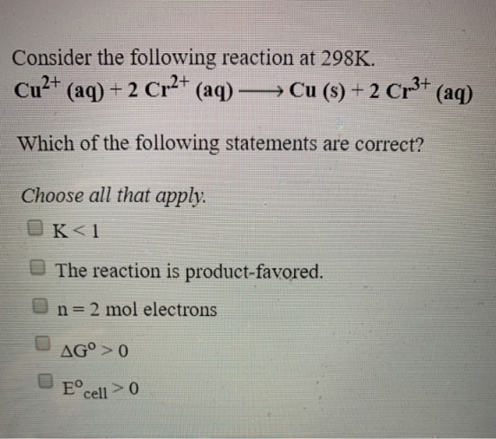 Consider the following reaction at 298K. Cu2+ (aq) + 2 Cr2+ (aq) —> Cu (9) + 2 Cr3+ (aq) Which of the following statements ar