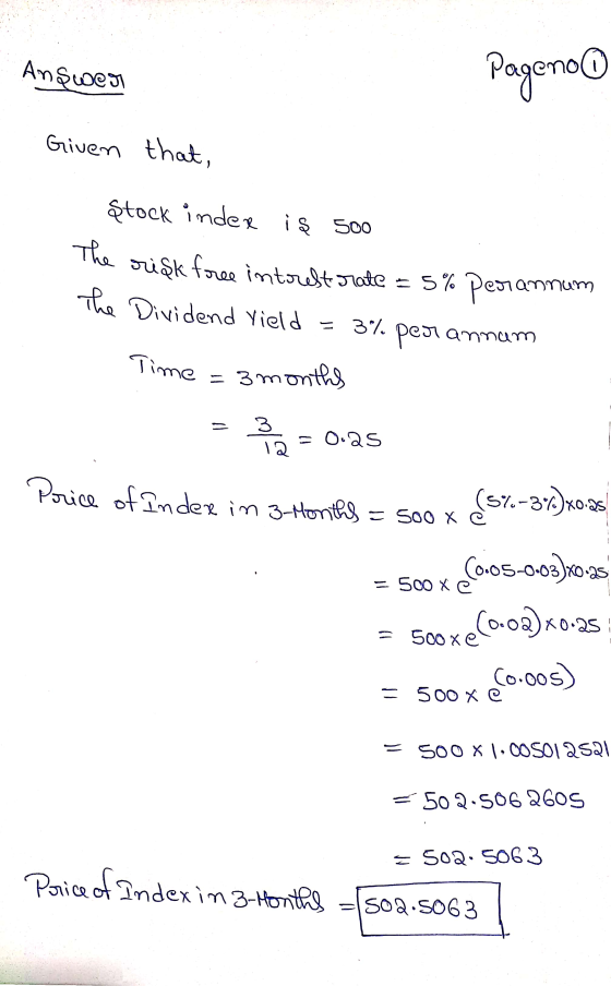 Answer Pageno Given that, Stock index iş 500 The rriak free interest rate = 5% perannum The Dividend vield = = 3% perannam Ti