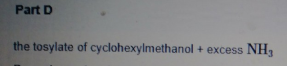 Part D the tosylate of cyclohexylmethanol + excess NH3