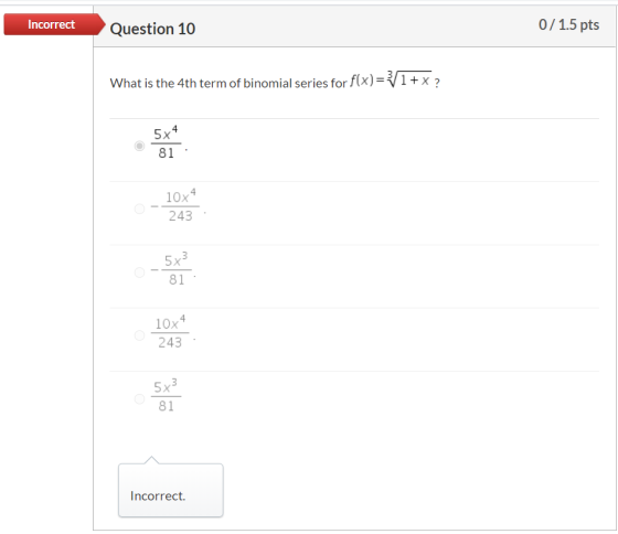Incorrect Question 10 0/1.5 pts What is the 4th term of binomial series for f(x)= 1+x? 574 81 10x4 243 5x3 81 10x4 243 5x3 81