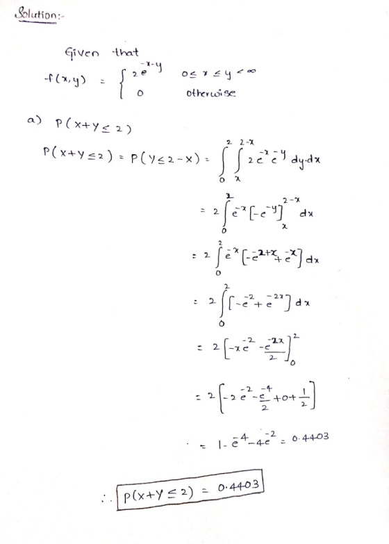 Solution Given that -f(,y) = s2e1 roeg osiey Zoo otherwise a) P(x+y< 2) 2 2-2 P(x+y=2) = P(452-x) = 2e e dy.da Bercy and 22:2