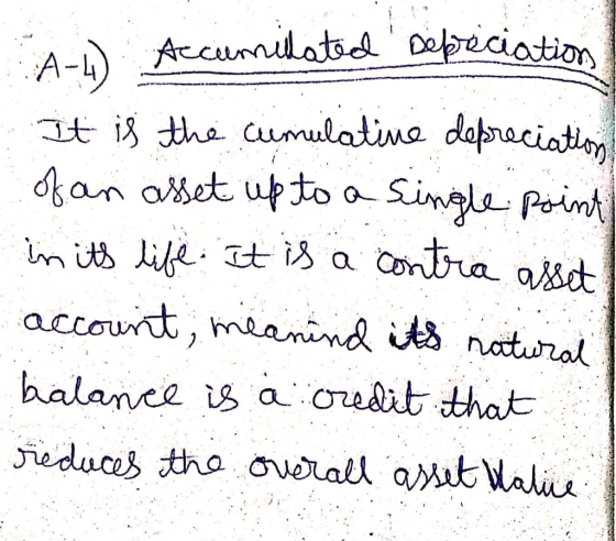 A-4) Accumulated Depreciation It is the cumulative depreciation of an asset up to a single point in its life. It is a contra