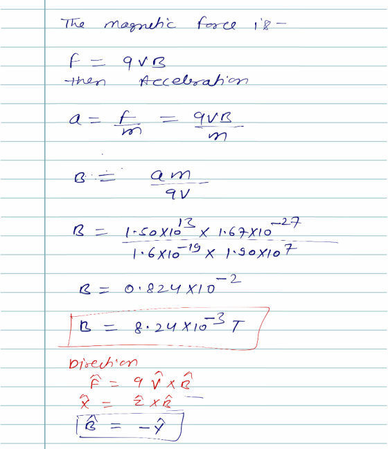The magnetic force is f = then 9VB Accelration a=fo = qur m B3 am av B = 1.50x10 x 1.67X10 27 6 xio 19 х 150xjo 7 B = 0.824 X