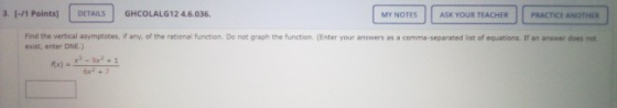 3. (-/1 Points) DETAILS GHCOLALG12 4.6.036. MY NOTES ASK YOUR TEACHER PRACTICE ANOTHER Find the vertical asymptotes, any of t
