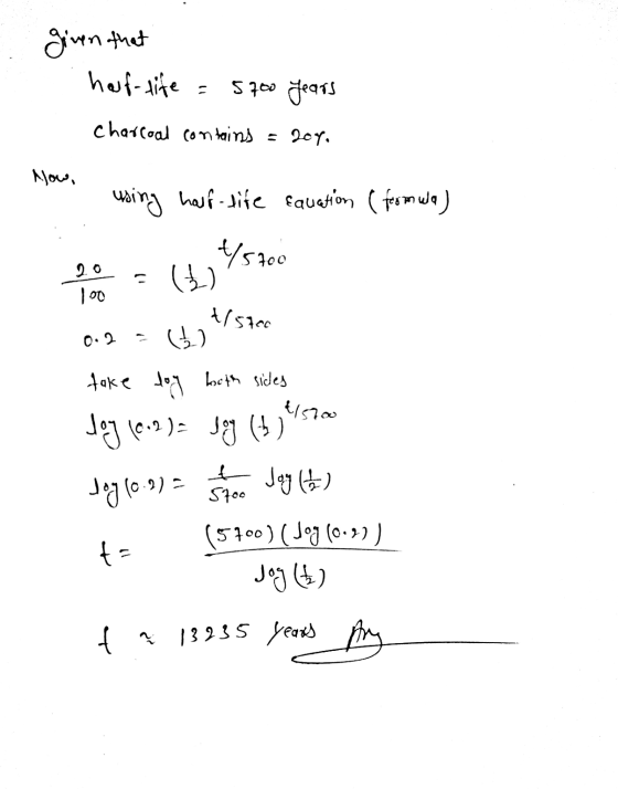 given that half-life = 5700 years charcoal contains = 204. Now, using half-life equation ( formula) 4/5700 20 (9) outs/7 0.2