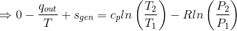 \Rightarrow 0 -\frac{q_{out}}{T}+s_{gen} = c_pln\left ( \frac{T_2}{T_1} \right )- Rln\left ( \frac{P_2}{P_1} \right )
