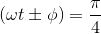(\omega t \pm \phi ) = \frac{\pi }{4}