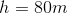h=80 m