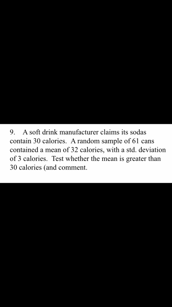 9. A soft drink manufacturer claims its sodas contain 30 calories. A random sample of 61 cans contained a mean of 32 calories